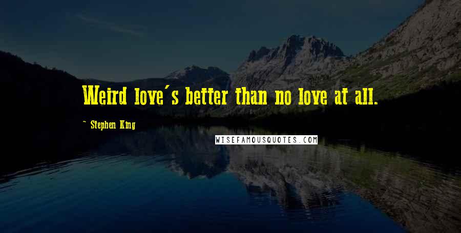 Stephen King Quotes: Weird love's better than no love at all.