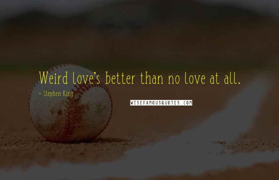 Stephen King Quotes: Weird love's better than no love at all.