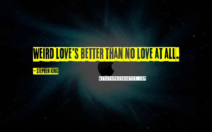 Stephen King Quotes: Weird love's better than no love at all.