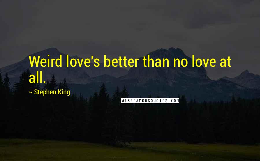 Stephen King Quotes: Weird love's better than no love at all.