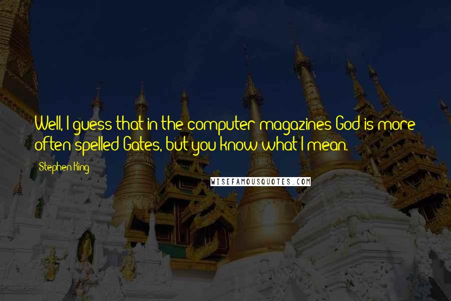 Stephen King Quotes: Well, I guess that in the computer magazines God is more often spelled Gates, but you know what I mean.