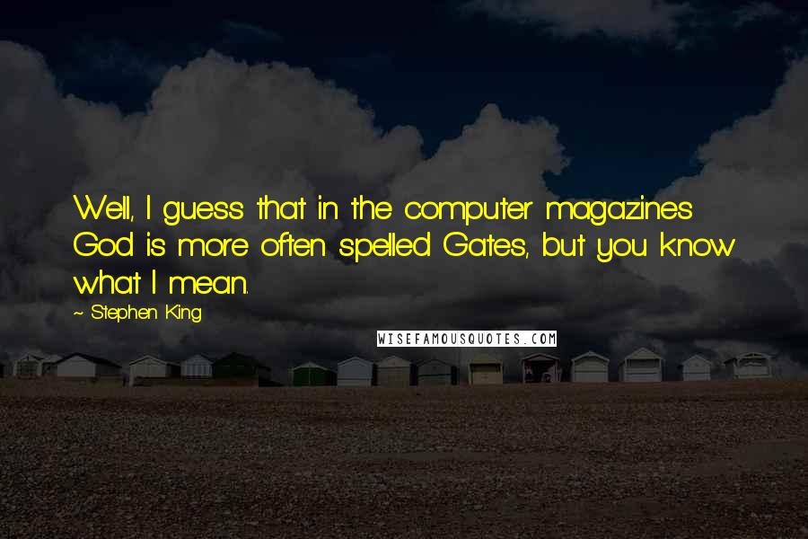 Stephen King Quotes: Well, I guess that in the computer magazines God is more often spelled Gates, but you know what I mean.