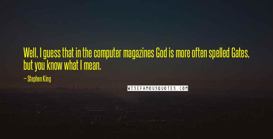 Stephen King Quotes: Well, I guess that in the computer magazines God is more often spelled Gates, but you know what I mean.