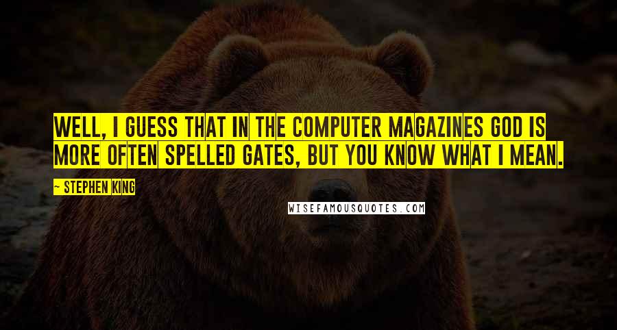 Stephen King Quotes: Well, I guess that in the computer magazines God is more often spelled Gates, but you know what I mean.