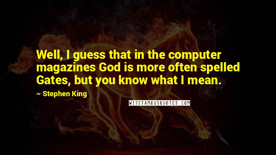 Stephen King Quotes: Well, I guess that in the computer magazines God is more often spelled Gates, but you know what I mean.