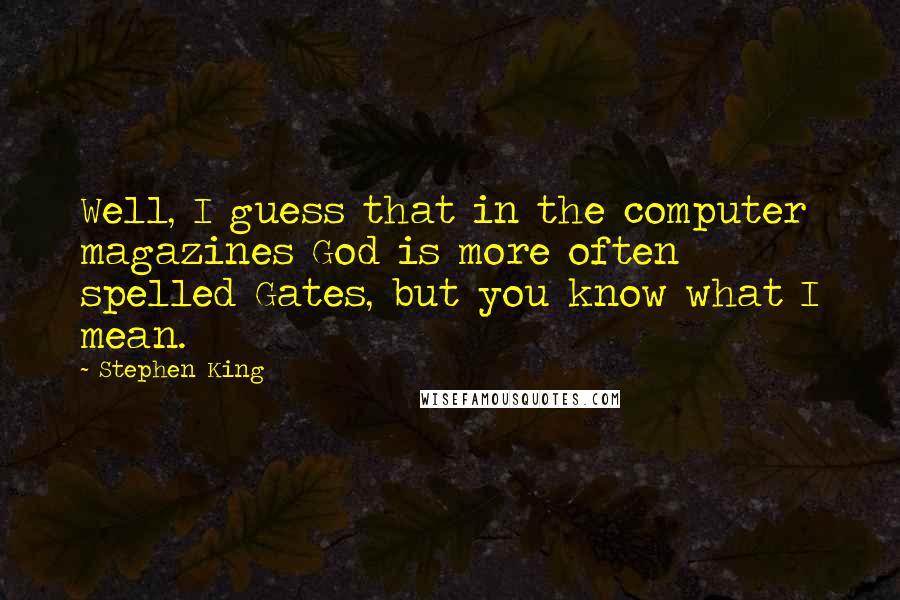 Stephen King Quotes: Well, I guess that in the computer magazines God is more often spelled Gates, but you know what I mean.