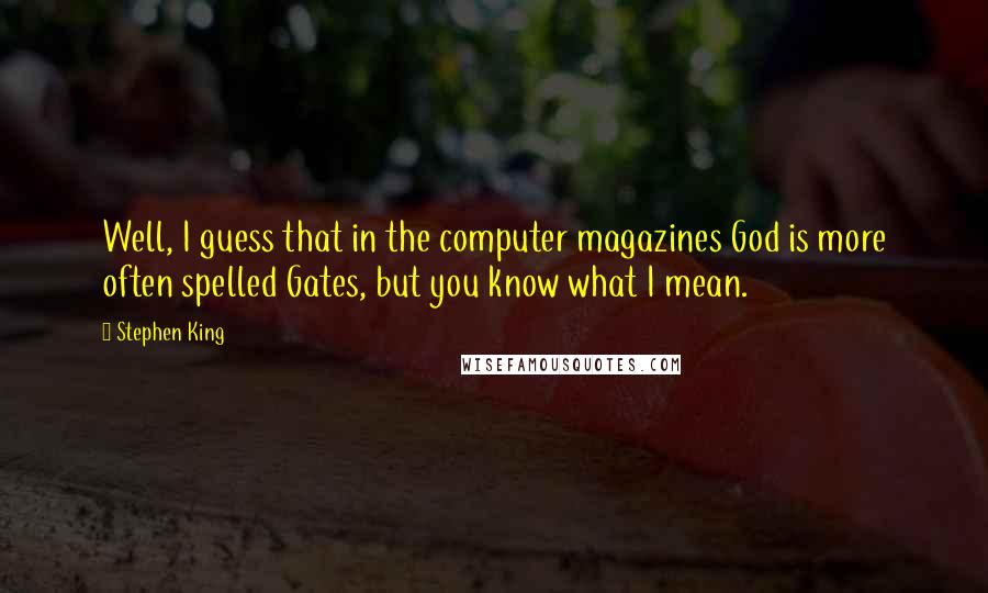 Stephen King Quotes: Well, I guess that in the computer magazines God is more often spelled Gates, but you know what I mean.