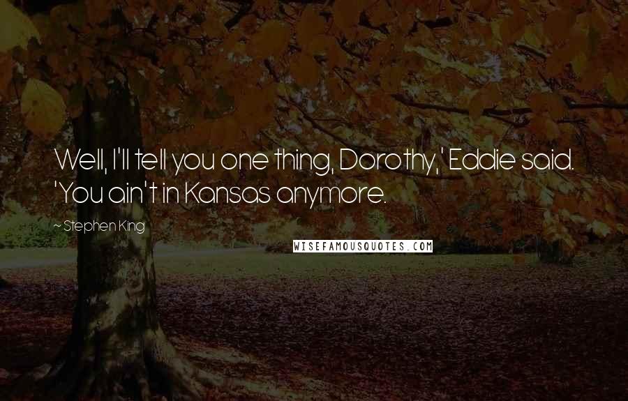 Stephen King Quotes: Well, I'll tell you one thing, Dorothy,' Eddie said. 'You ain't in Kansas anymore.