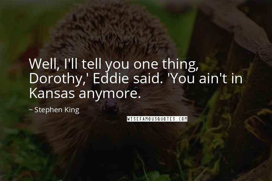 Stephen King Quotes: Well, I'll tell you one thing, Dorothy,' Eddie said. 'You ain't in Kansas anymore.