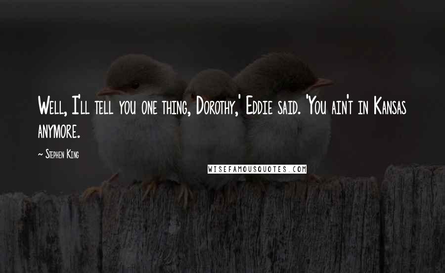 Stephen King Quotes: Well, I'll tell you one thing, Dorothy,' Eddie said. 'You ain't in Kansas anymore.