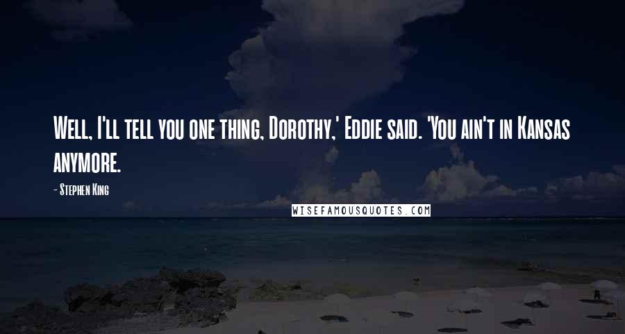 Stephen King Quotes: Well, I'll tell you one thing, Dorothy,' Eddie said. 'You ain't in Kansas anymore.