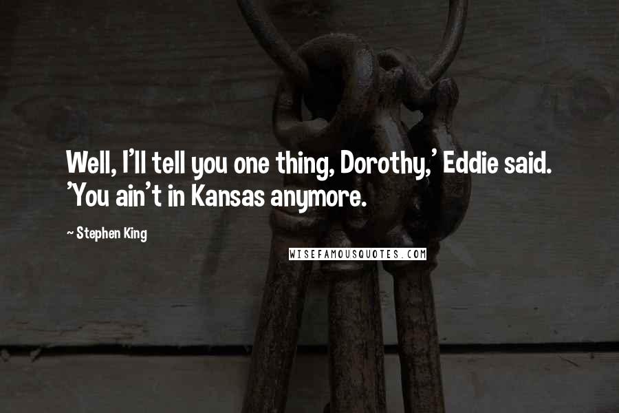 Stephen King Quotes: Well, I'll tell you one thing, Dorothy,' Eddie said. 'You ain't in Kansas anymore.