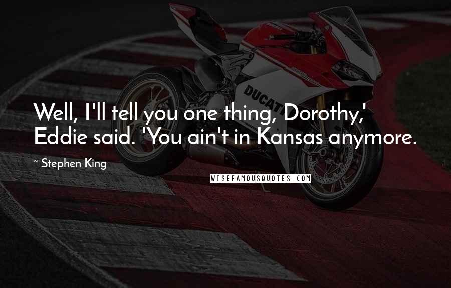 Stephen King Quotes: Well, I'll tell you one thing, Dorothy,' Eddie said. 'You ain't in Kansas anymore.