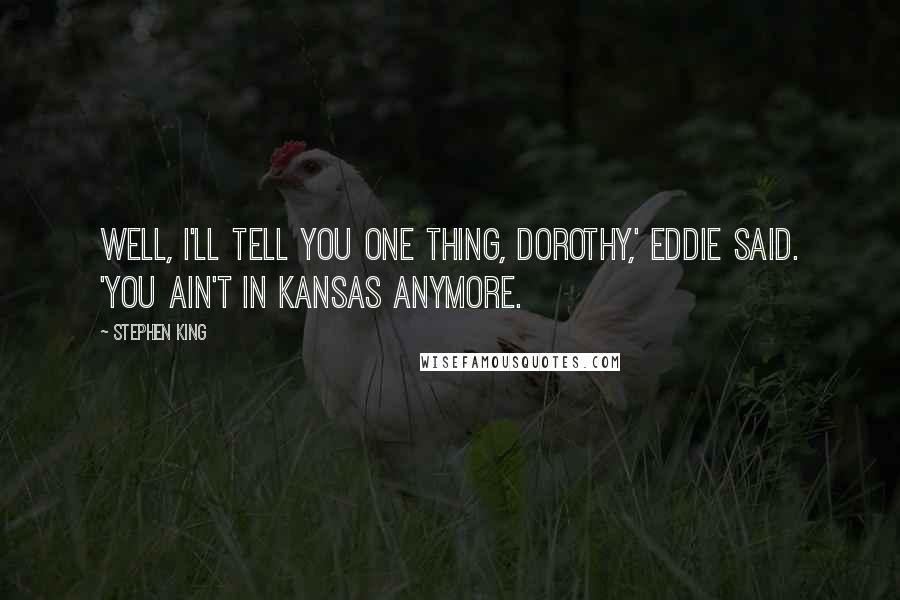 Stephen King Quotes: Well, I'll tell you one thing, Dorothy,' Eddie said. 'You ain't in Kansas anymore.