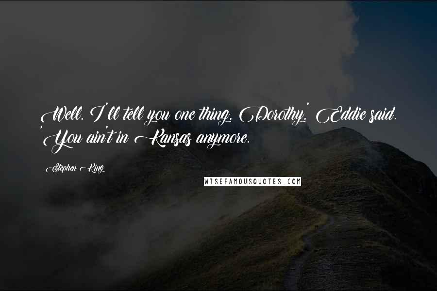 Stephen King Quotes: Well, I'll tell you one thing, Dorothy,' Eddie said. 'You ain't in Kansas anymore.