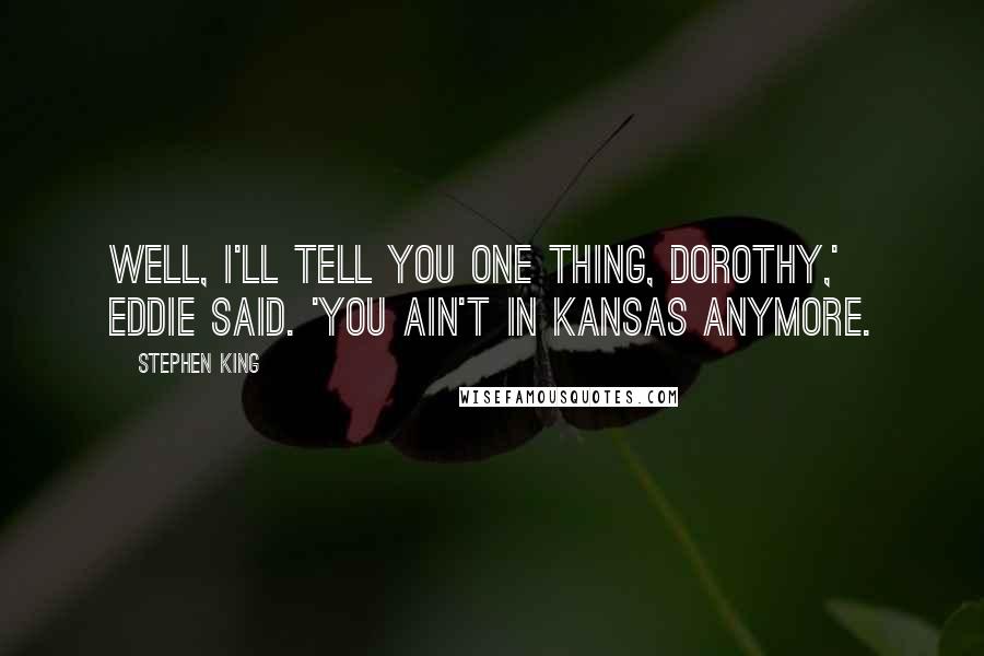 Stephen King Quotes: Well, I'll tell you one thing, Dorothy,' Eddie said. 'You ain't in Kansas anymore.