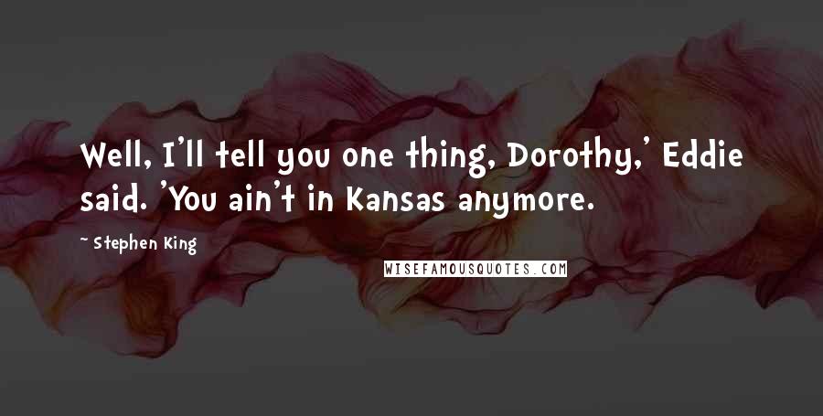 Stephen King Quotes: Well, I'll tell you one thing, Dorothy,' Eddie said. 'You ain't in Kansas anymore.
