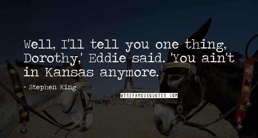 Stephen King Quotes: Well, I'll tell you one thing, Dorothy,' Eddie said. 'You ain't in Kansas anymore.