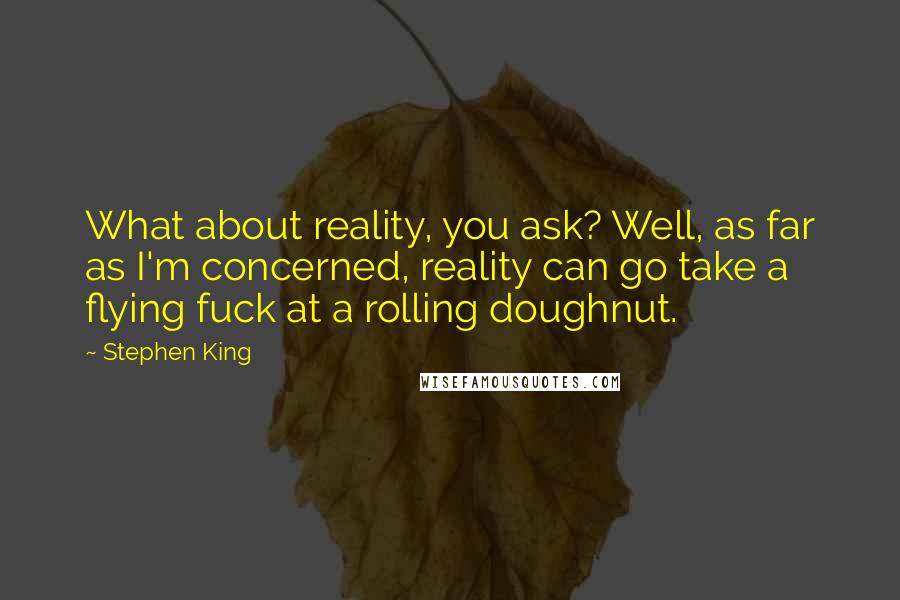 Stephen King Quotes: What about reality, you ask? Well, as far as I'm concerned, reality can go take a flying fuck at a rolling doughnut.