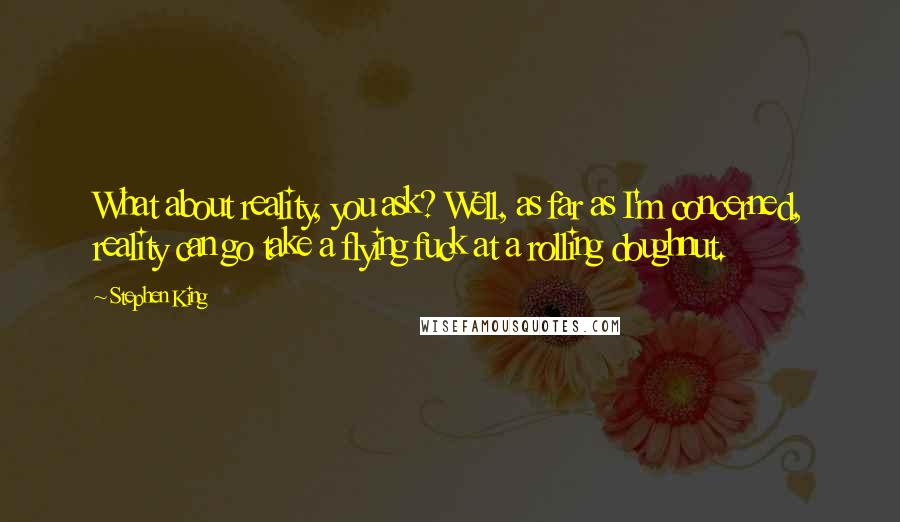 Stephen King Quotes: What about reality, you ask? Well, as far as I'm concerned, reality can go take a flying fuck at a rolling doughnut.