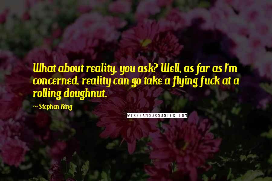 Stephen King Quotes: What about reality, you ask? Well, as far as I'm concerned, reality can go take a flying fuck at a rolling doughnut.