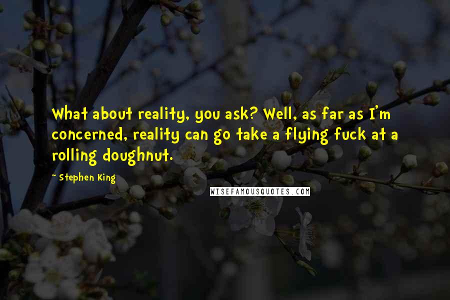 Stephen King Quotes: What about reality, you ask? Well, as far as I'm concerned, reality can go take a flying fuck at a rolling doughnut.