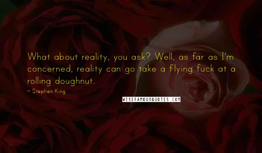 Stephen King Quotes: What about reality, you ask? Well, as far as I'm concerned, reality can go take a flying fuck at a rolling doughnut.