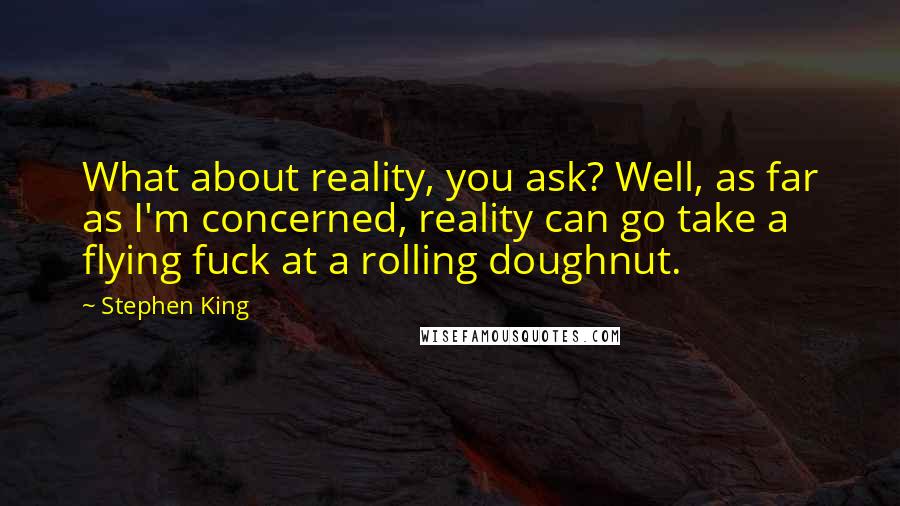 Stephen King Quotes: What about reality, you ask? Well, as far as I'm concerned, reality can go take a flying fuck at a rolling doughnut.