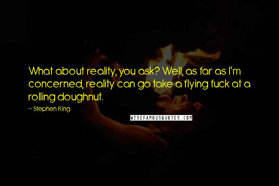 Stephen King Quotes: What about reality, you ask? Well, as far as I'm concerned, reality can go take a flying fuck at a rolling doughnut.