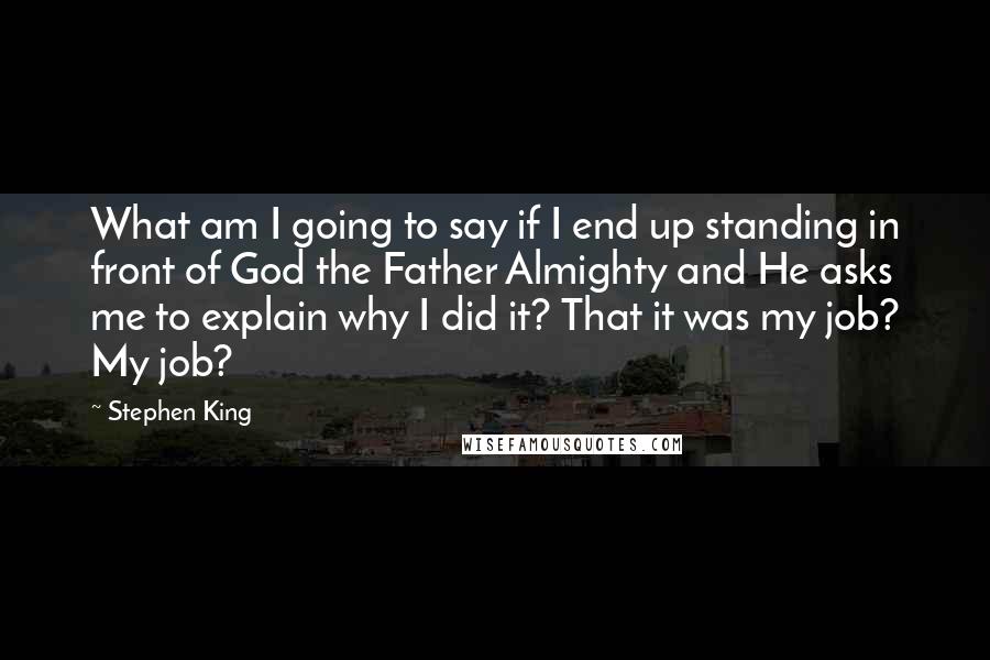 Stephen King Quotes: What am I going to say if I end up standing in front of God the Father Almighty and He asks me to explain why I did it? That it was my job? My job?