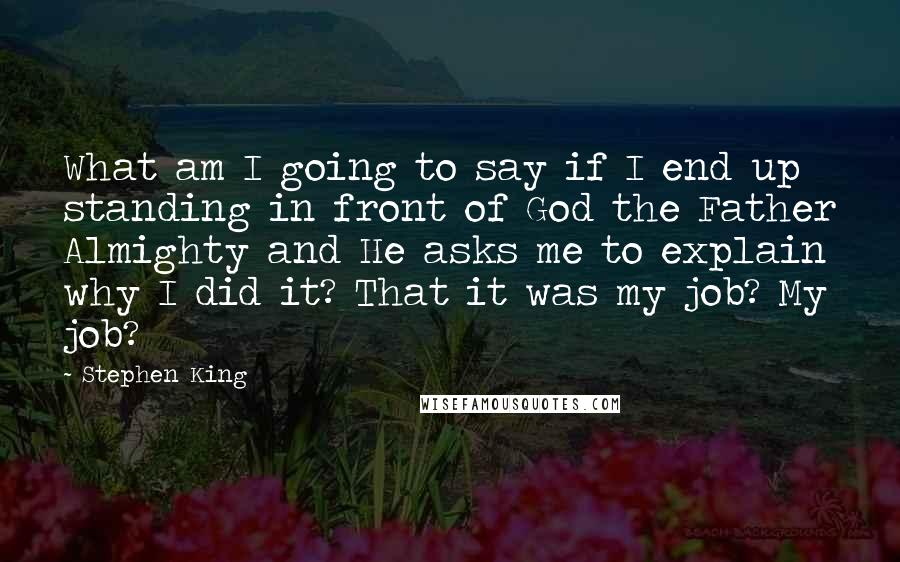 Stephen King Quotes: What am I going to say if I end up standing in front of God the Father Almighty and He asks me to explain why I did it? That it was my job? My job?