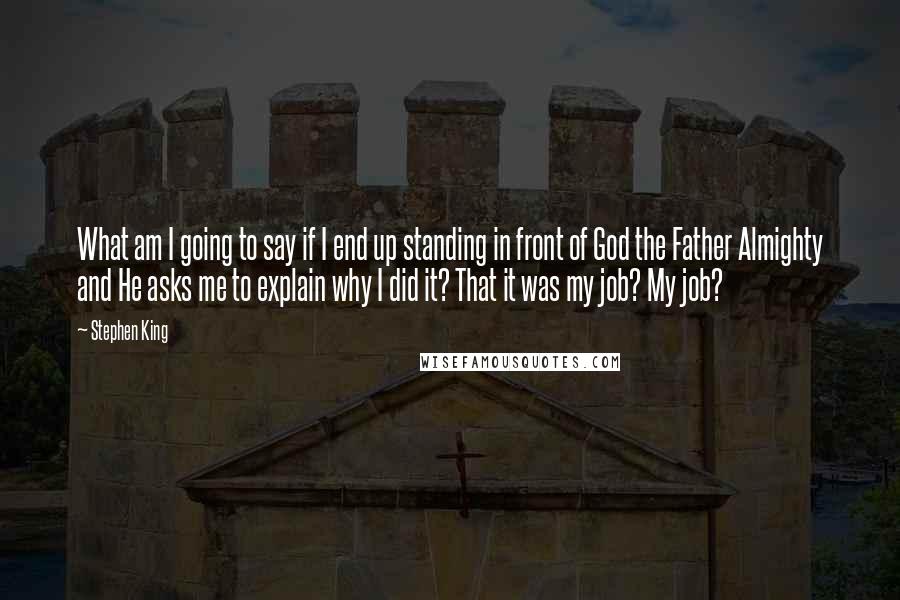 Stephen King Quotes: What am I going to say if I end up standing in front of God the Father Almighty and He asks me to explain why I did it? That it was my job? My job?