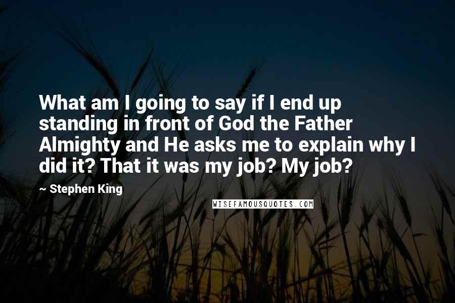 Stephen King Quotes: What am I going to say if I end up standing in front of God the Father Almighty and He asks me to explain why I did it? That it was my job? My job?