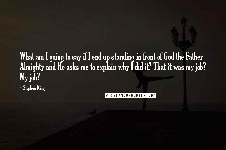 Stephen King Quotes: What am I going to say if I end up standing in front of God the Father Almighty and He asks me to explain why I did it? That it was my job? My job?