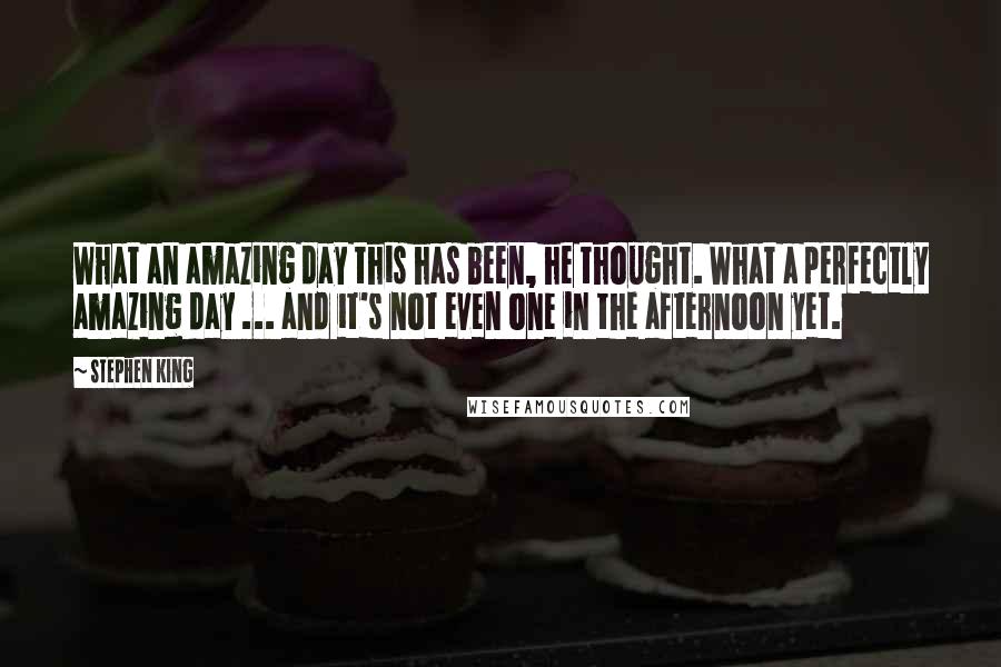 Stephen King Quotes: What an amazing day this has been, he thought. What a perfectly amazing day ... and it's not even one in the afternoon yet.