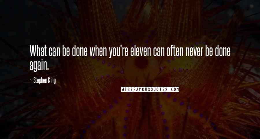 Stephen King Quotes: What can be done when you're eleven can often never be done again.