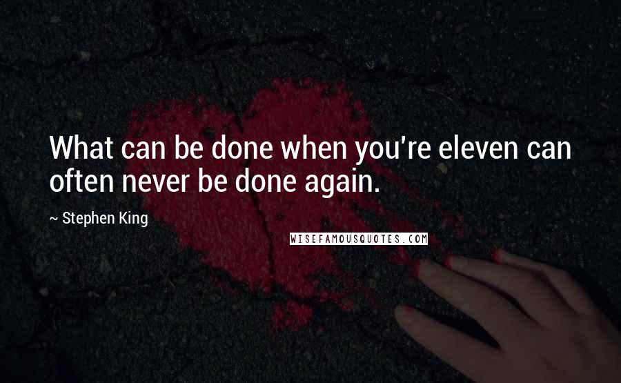 Stephen King Quotes: What can be done when you're eleven can often never be done again.