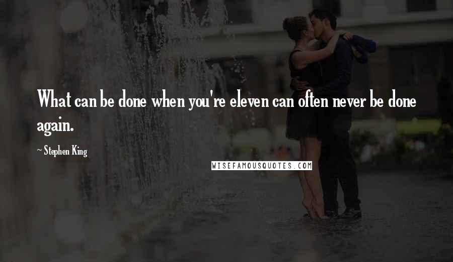Stephen King Quotes: What can be done when you're eleven can often never be done again.