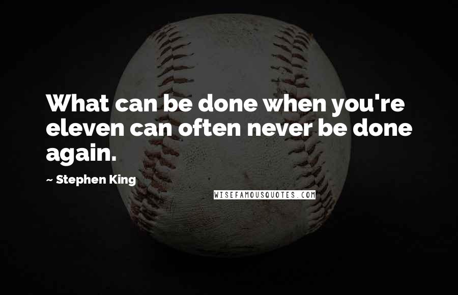 Stephen King Quotes: What can be done when you're eleven can often never be done again.