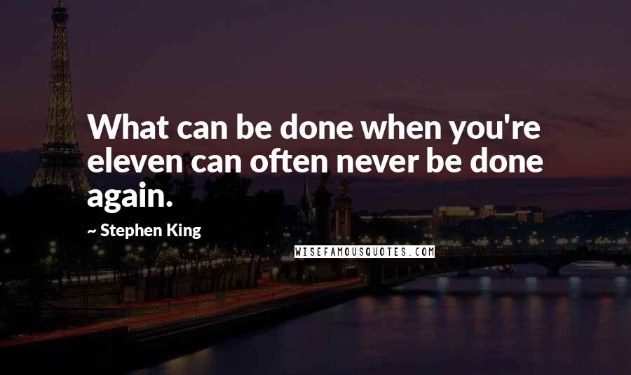 Stephen King Quotes: What can be done when you're eleven can often never be done again.