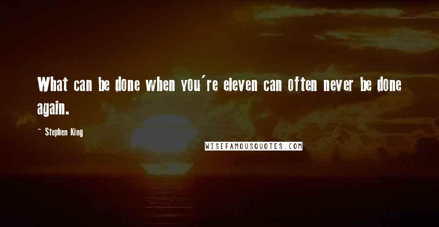 Stephen King Quotes: What can be done when you're eleven can often never be done again.