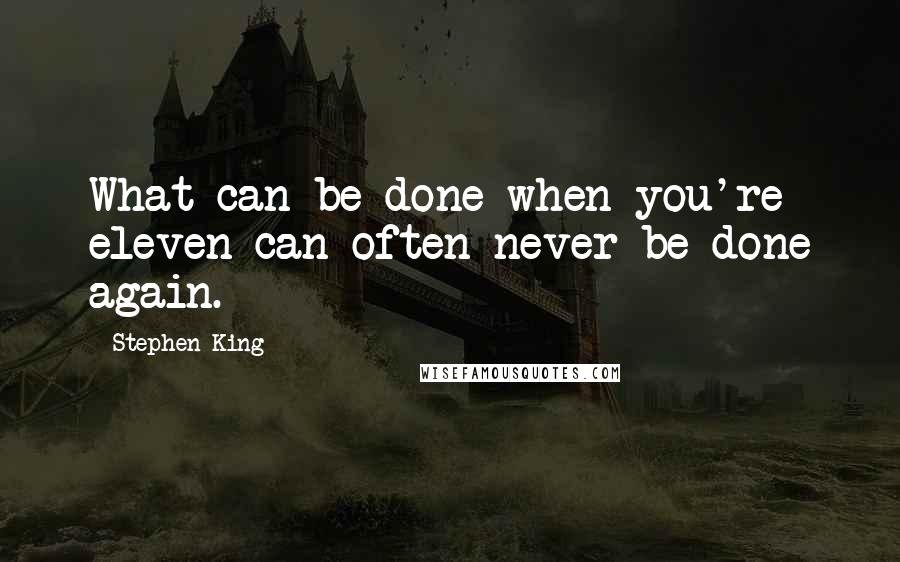 Stephen King Quotes: What can be done when you're eleven can often never be done again.