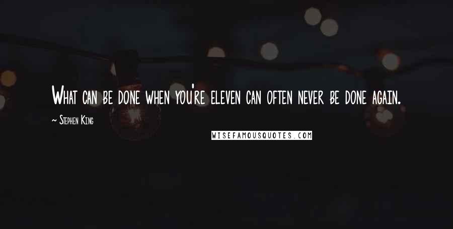 Stephen King Quotes: What can be done when you're eleven can often never be done again.