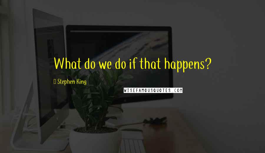 Stephen King Quotes: What do we do if that happens?
