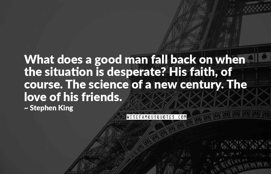 Stephen King Quotes: What does a good man fall back on when the situation is desperate? His faith, of course. The science of a new century. The love of his friends.