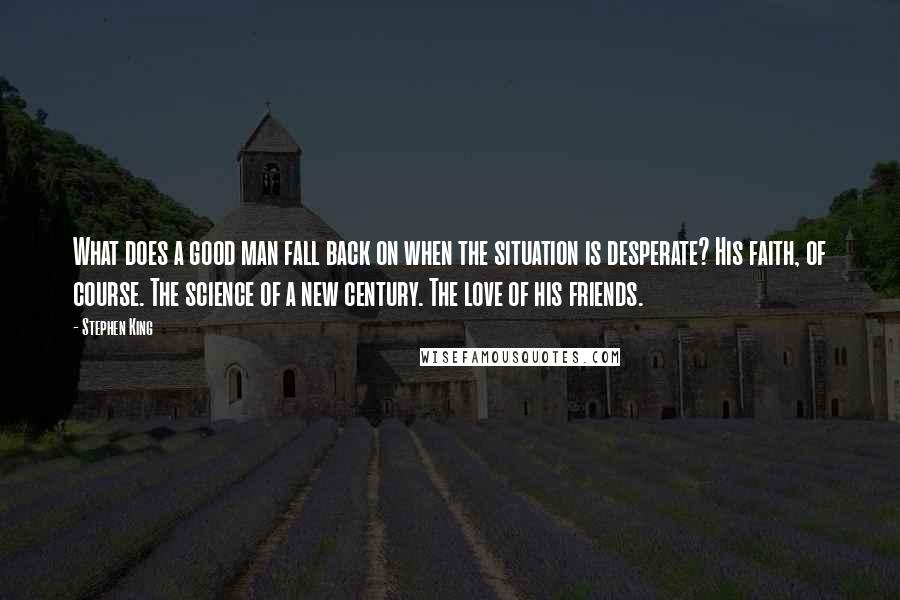 Stephen King Quotes: What does a good man fall back on when the situation is desperate? His faith, of course. The science of a new century. The love of his friends.