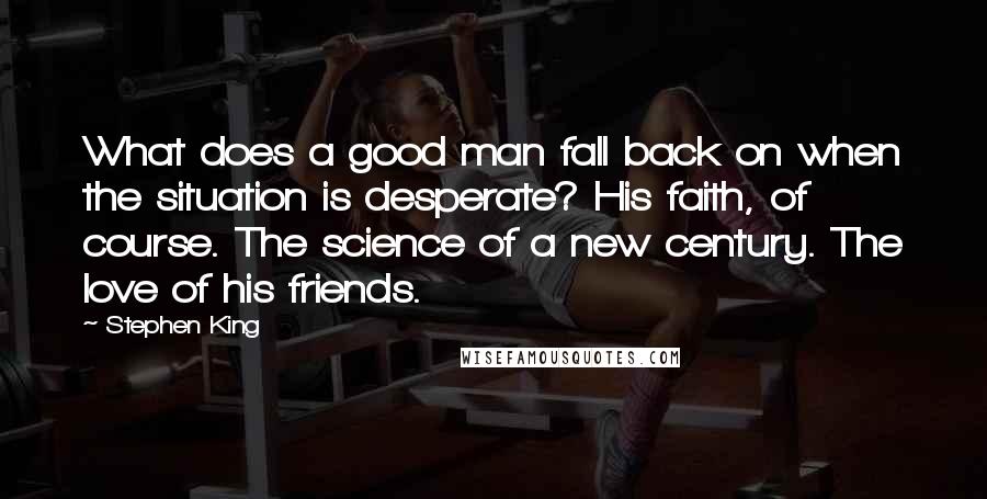 Stephen King Quotes: What does a good man fall back on when the situation is desperate? His faith, of course. The science of a new century. The love of his friends.