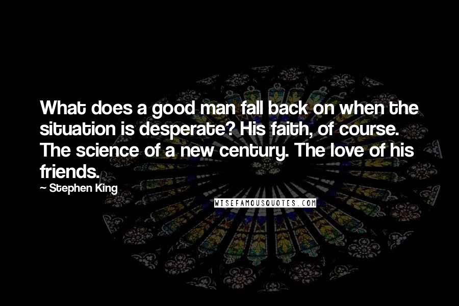 Stephen King Quotes: What does a good man fall back on when the situation is desperate? His faith, of course. The science of a new century. The love of his friends.