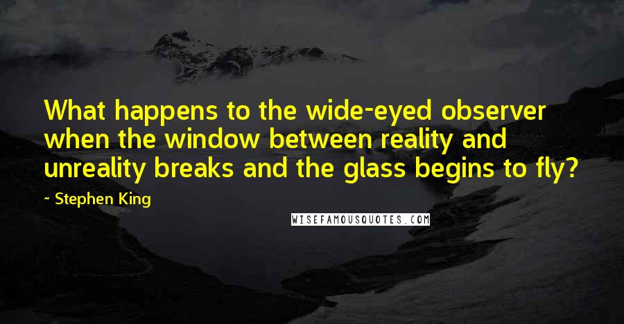 Stephen King Quotes: What happens to the wide-eyed observer when the window between reality and unreality breaks and the glass begins to fly?