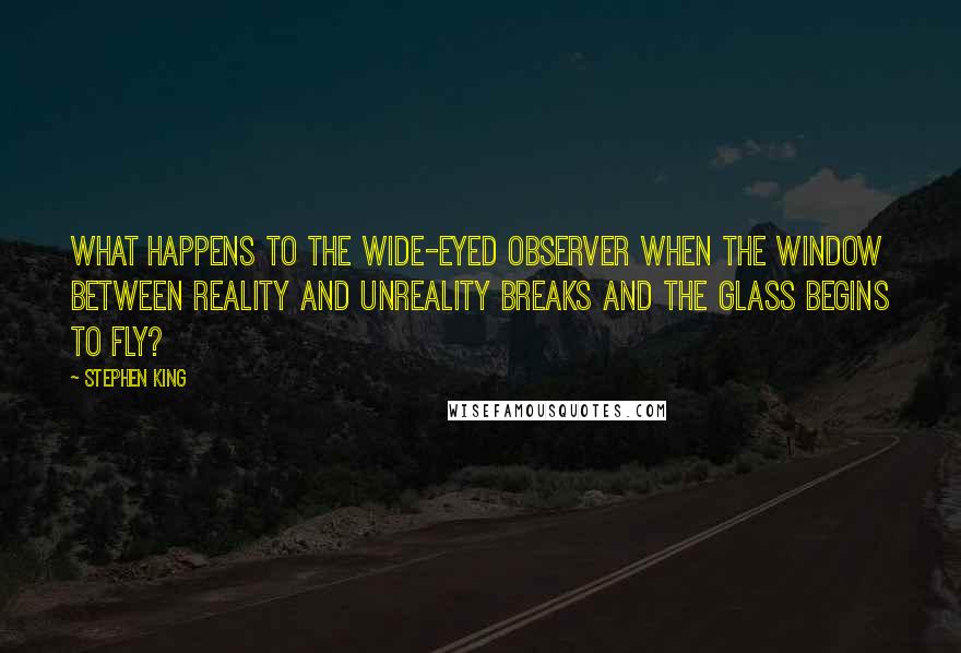 Stephen King Quotes: What happens to the wide-eyed observer when the window between reality and unreality breaks and the glass begins to fly?